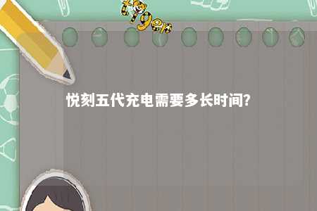 悦刻五代充电需要多长时间	？ 